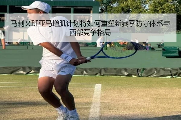 马刺文班亚马增肌计划将如何重塑新赛季防守体系与西部竞争格局