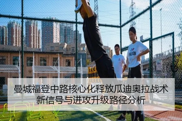 曼城福登中路核心化释放瓜迪奥拉战术新信号与进攻升级路径分析
