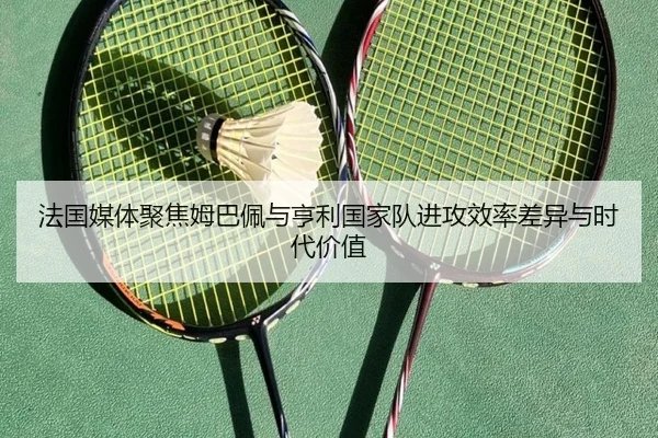法国媒体聚焦姆巴佩与亨利国家队进攻效率差异与时代价值