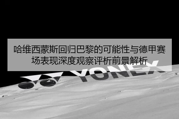 哈维西蒙斯回归巴黎的可能性与德甲赛场表现深度观察评析前景解析