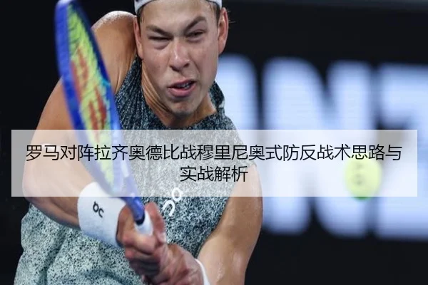 罗马对阵拉齐奥德比战穆里尼奥式防反战术思路与实战解析