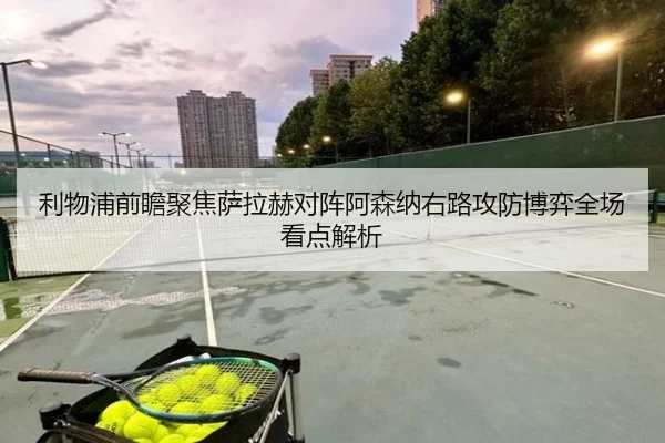 利物浦前瞻聚焦萨拉赫对阵阿森纳右路攻防博弈全场看点解析