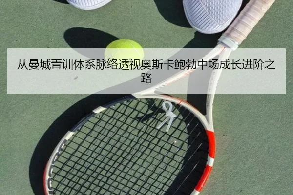 从曼城青训体系脉络透视奥斯卡鲍勃中场成长进阶之路