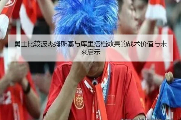 勇士比较波杰姆斯基与库里搭档效果的战术价值与未来启示