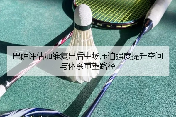 巴萨评估加维复出后中场压迫强度提升空间与体系重塑路径