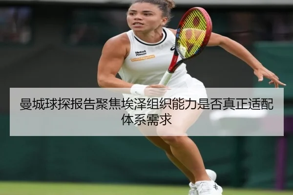 曼城球探报告聚焦埃泽组织能力是否真正适配体系需求