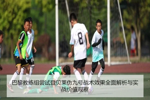 巴黎教练组尝试登贝莱伪九号战术效果全面解析与实战价值观察