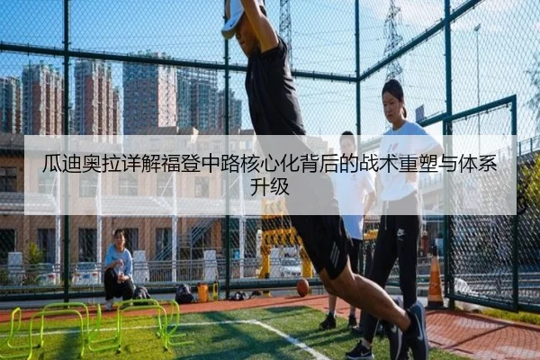 瓜迪奥拉详解福登中路核心化背后的战术重塑与体系升级