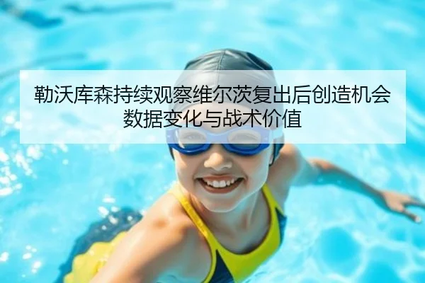 勒沃库森持续观察维尔茨复出后创造机会数据变化与战术价值