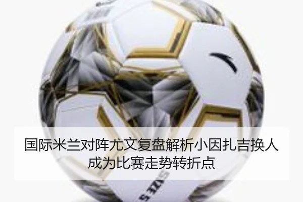 国际米兰对阵尤文复盘解析小因扎吉换人成为比赛走势转折点