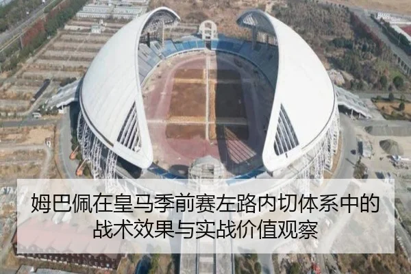 姆巴佩在皇马季前赛左路内切体系中的战术效果与实战价值观察