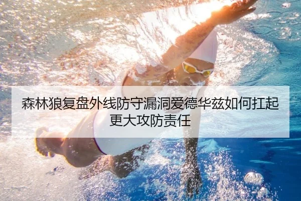 森林狼复盘外线防守漏洞爱德华兹如何扛起更大攻防责任