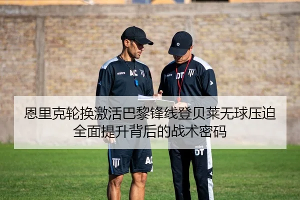 恩里克轮换激活巴黎锋线登贝莱无球压迫全面提升背后的战术密码