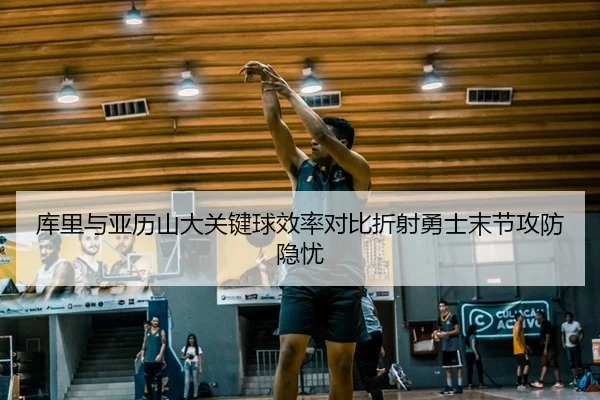 库里与亚历山大关键球效率对比折射勇士末节攻防隐忧