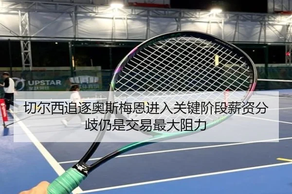 切尔西追逐奥斯梅恩进入关键阶段薪资分歧仍是交易最大阻力